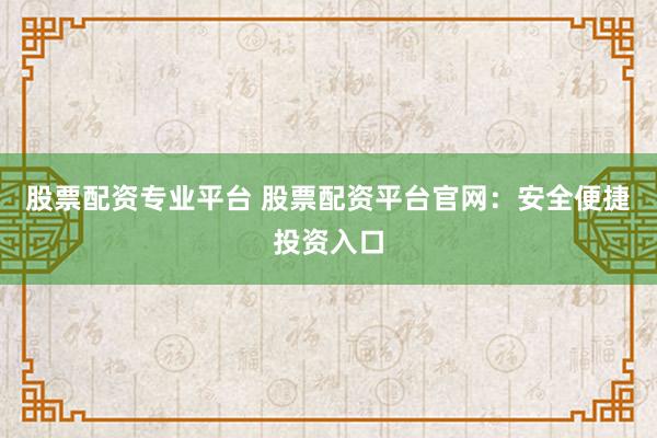 股票配资专业平台 股票配资平台官网：安全便捷投资入口