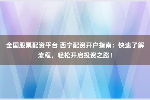 全国股票配资平台 西宁配资开户指南：快速了解流程，轻松开启投资之路！
