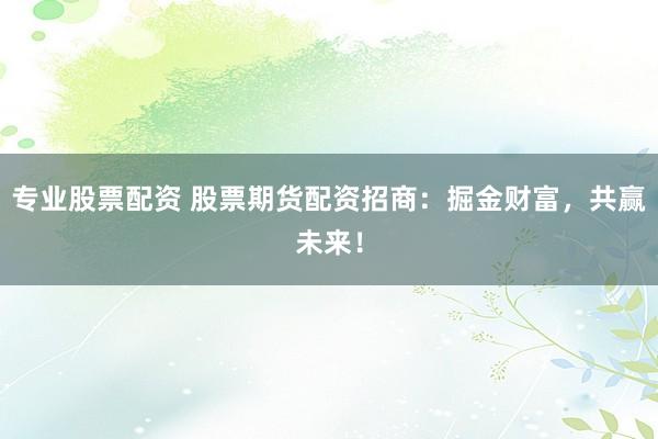 专业股票配资 股票期货配资招商：掘金财富，共赢未来！