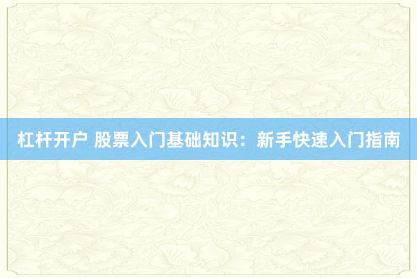 杠杆开户 股票入门基础知识：新手快速入门指南