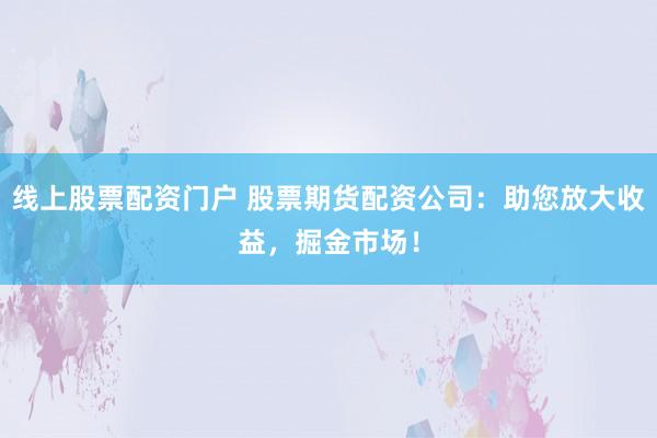线上股票配资门户 股票期货配资公司：助您放大收益，掘金市场！