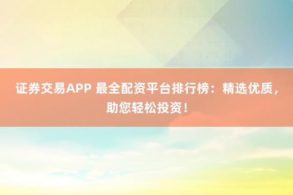 证券交易APP 最全配资平台排行榜：精选优质，助您轻松投资！