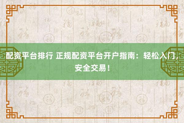 配资平台排行 正规配资平台开户指南：轻松入门，安全交易！