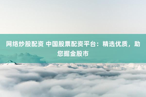 网络炒股配资 中国股票配资平台：精选优质，助您掘金股市