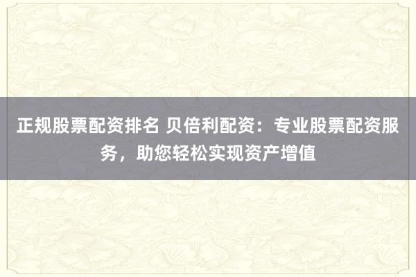 正规股票配资排名 贝倍利配资：专业股票配资服务，助您轻松实现资产增值