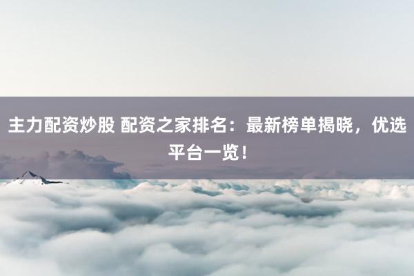 主力配资炒股 配资之家排名：最新榜单揭晓，优选平台一览！