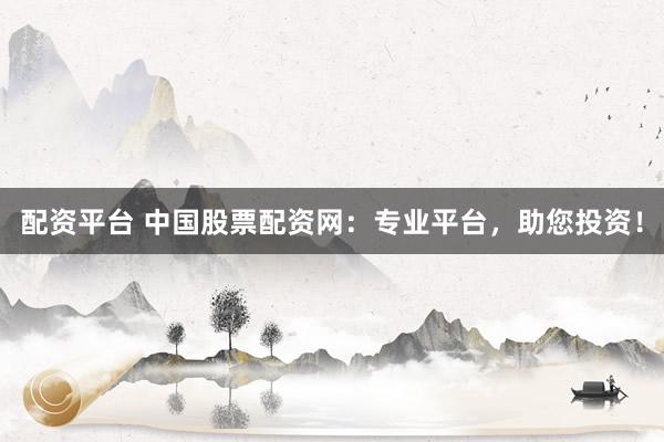 配资平台 中国股票配资网：专业平台，助您投资！