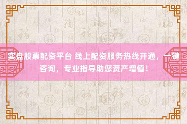 实盘股票配资平台 线上配资服务热线开通，一键咨询，专业指导助您资产增值！