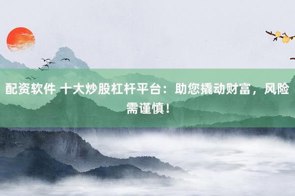 配资软件 十大炒股杠杆平台：助您撬动财富，风险需谨慎！