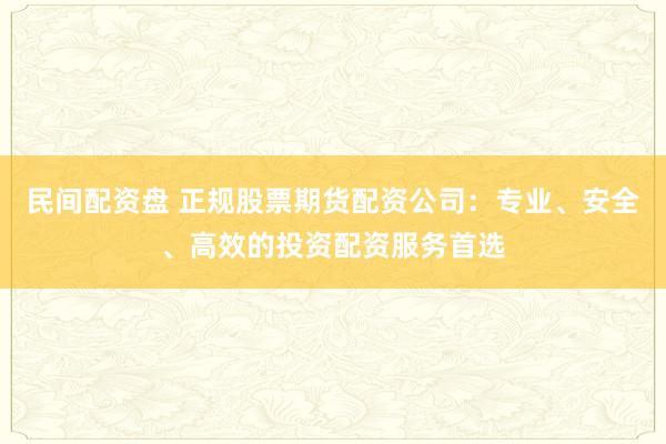 民间配资盘 正规股票期货配资公司：专业、安全、高效的投资配资服务首选