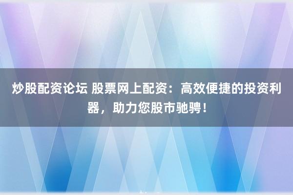 炒股配资论坛 股票网上配资：高效便捷的投资利器，助力您股市驰骋！
