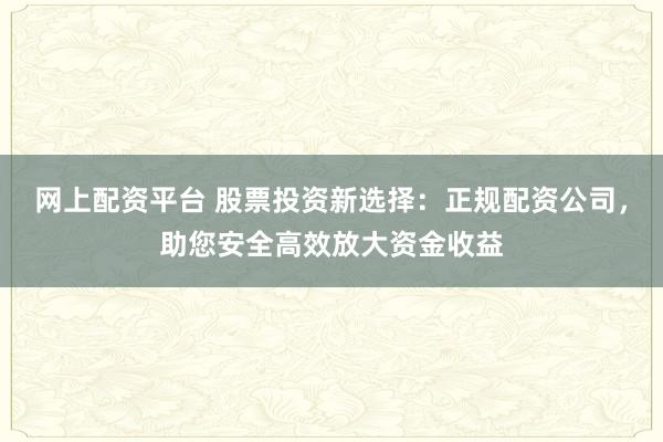网上配资平台 股票投资新选择：正规配资公司，助您安全高效放大资金收益