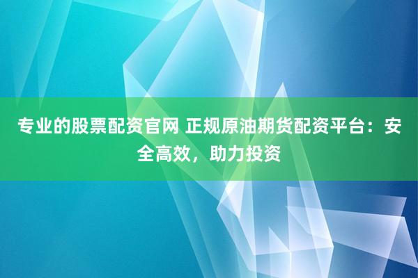 专业的股票配资官网 正规原油期货配资平台：安全高效，助力投资