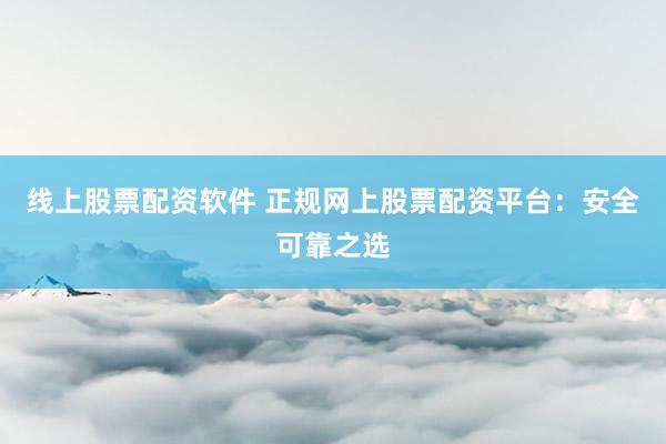 线上股票配资软件 正规网上股票配资平台：安全可靠之选