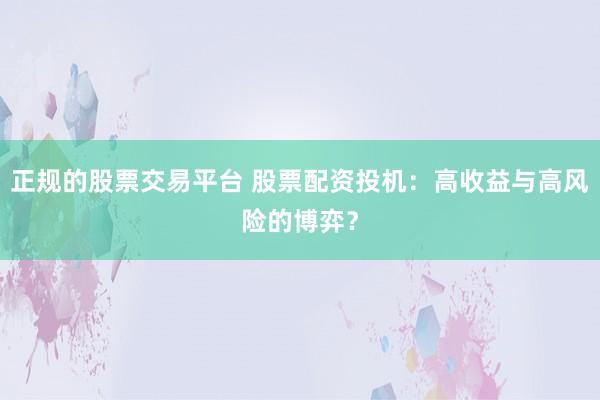 正规的股票交易平台 股票配资投机：高收益与高风险的博弈？