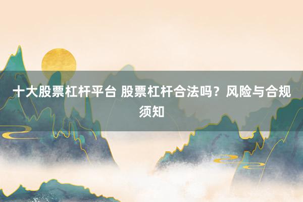 十大股票杠杆平台 股票杠杆合法吗？风险与合规须知