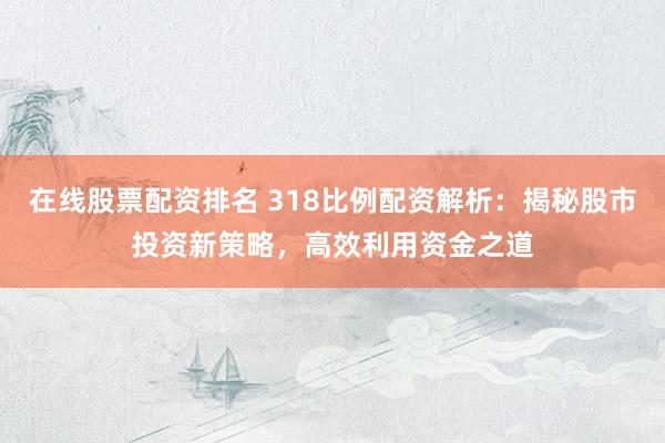 在线股票配资排名 318比例配资解析：揭秘股市投资新策略，高效利用资金之道