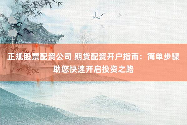 正规股票配资公司 期货配资开户指南：简单步骤助您快速开启投资之路