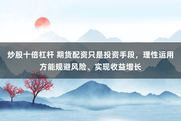 炒股十倍杠杆 期货配资只是投资手段，理性运用方能规避风险、实现收益增长