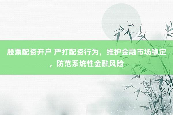 股票配资开户 严打配资行为，维护金融市场稳定，防范系统性金融风险