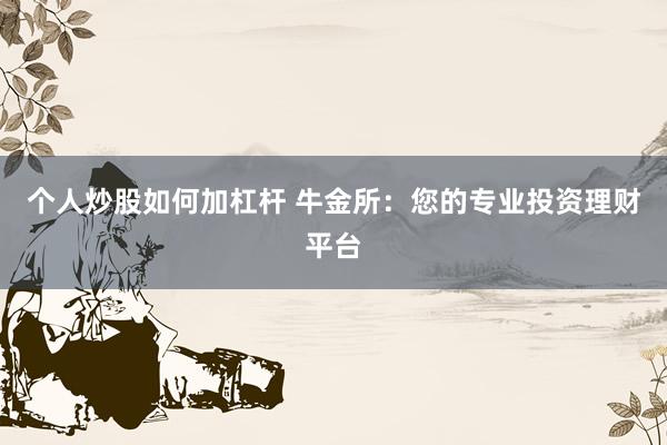 个人炒股如何加杠杆 牛金所：您的专业投资理财平台