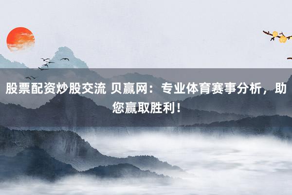 股票配资炒股交流 贝赢网：专业体育赛事分析，助您赢取胜利！