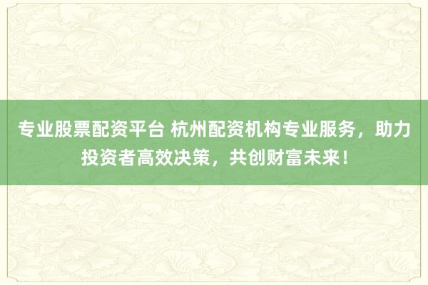 专业股票配资平台 杭州配资机构专业服务，助力投资者高效决策，共创财富未来！
