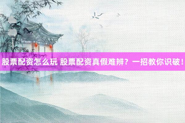 股票配资怎么玩 股票配资真假难辨？一招教你识破！