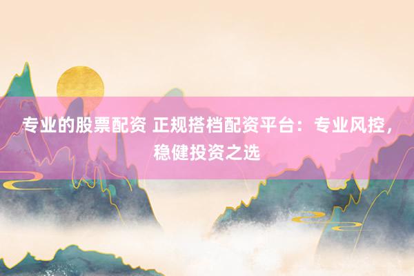 专业的股票配资 正规搭档配资平台：专业风控，稳健投资之选