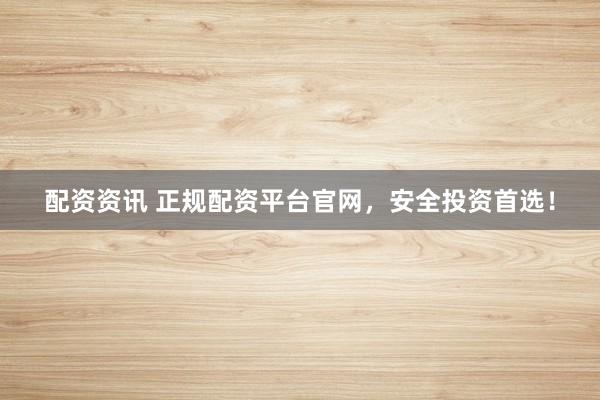 配资资讯 正规配资平台官网，安全投资首选！