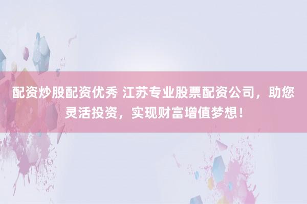 配资炒股配资优秀 江苏专业股票配资公司，助您灵活投资，实现财富增值梦想！