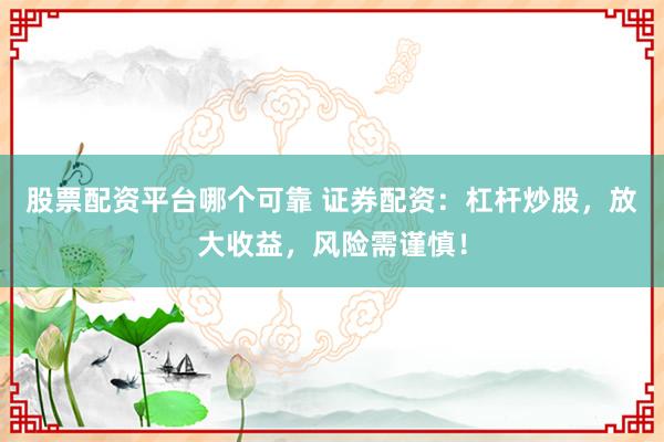 股票配资平台哪个可靠 证券配资：杠杆炒股，放大收益，风险需谨慎！