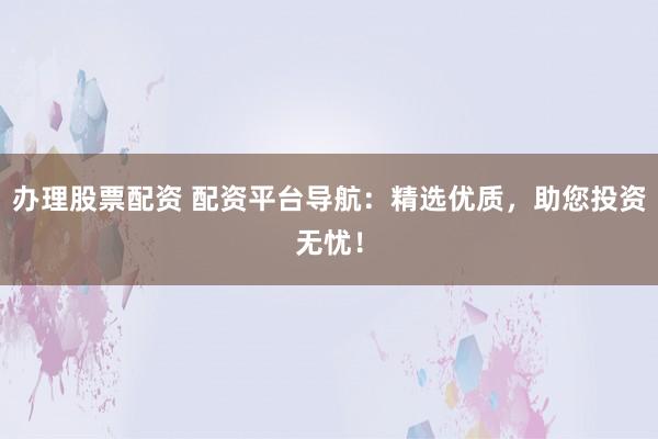 办理股票配资 配资平台导航：精选优质，助您投资无忧！