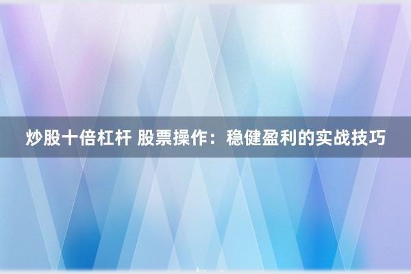 炒股十倍杠杆 股票操作：稳健盈利的实战技巧