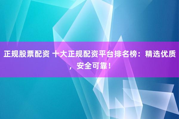 正规股票配资 十大正规配资平台排名榜：精选优质，安全可靠！