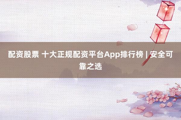 配资股票 十大正规配资平台App排行榜 | 安全可靠之选