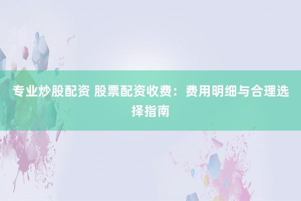专业炒股配资 股票配资收费：费用明细与合理选择指南