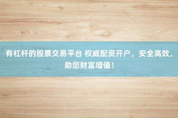 有杠杆的股票交易平台 权威配资开户，安全高效，助您财富增值！