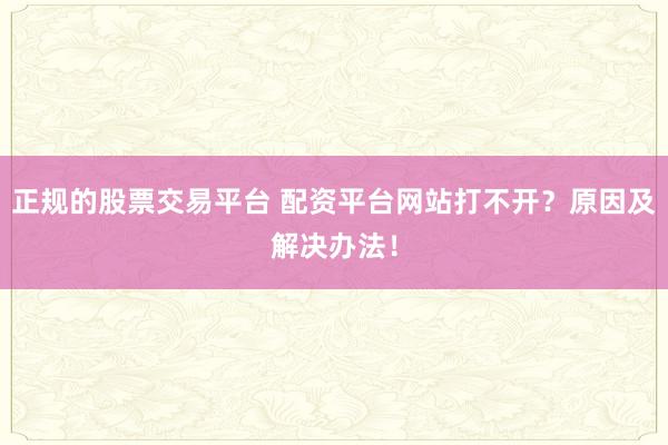 正规的股票交易平台 配资平台网站打不开？原因及解决办法！