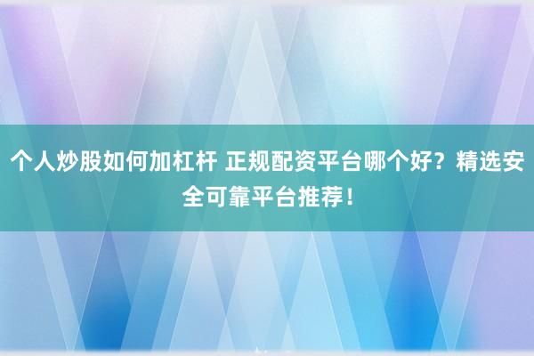 个人炒股如何加杠杆 正规配资平台哪个好？精选安全可靠平台推荐！