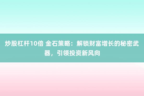 炒股杠杆10倍 金石策略：解锁财富增长的秘密武器，引领投资新风向