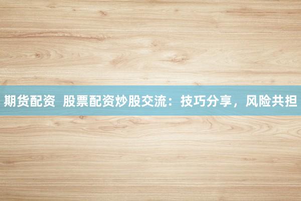 期货配资  股票配资炒股交流：技巧分享，风险共担