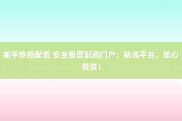 新手炒股配资 安全股票配资门户：精选平台，放心投资！