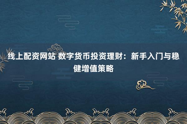线上配资网站 数字货币投资理财：新手入门与稳健增值策略