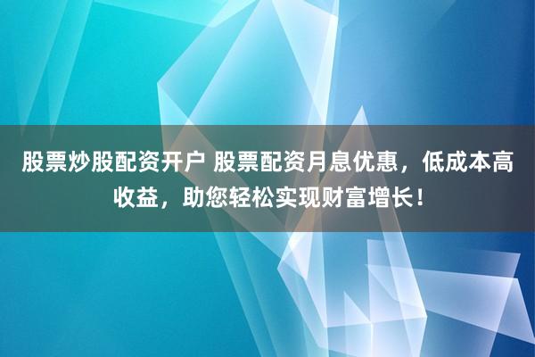股票炒股配资开户 股票配资月息优惠，低成本高收益，助您轻松实现财富增长！