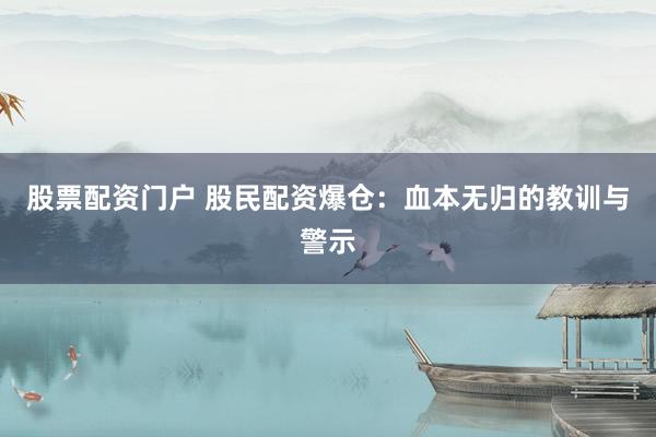 股票配资门户 股民配资爆仓：血本无归的教训与警示