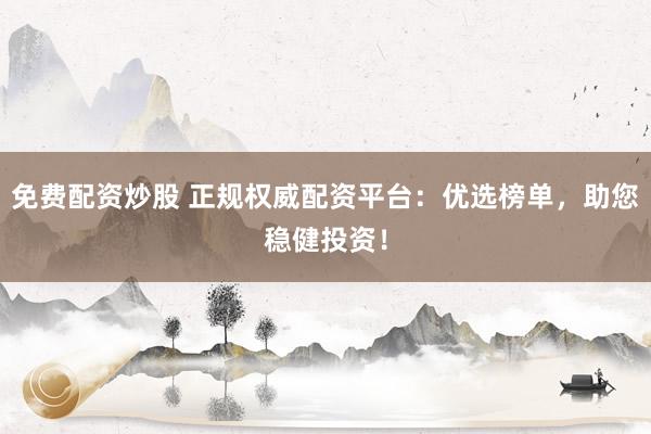 免费配资炒股 正规权威配资平台：优选榜单，助您稳健投资！