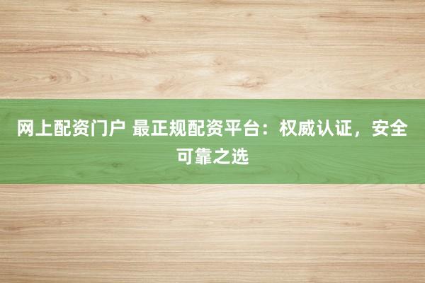 网上配资门户 最正规配资平台：权威认证，安全可靠之选