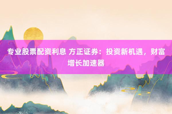 专业股票配资利息 方正证券：投资新机遇，财富增长加速器