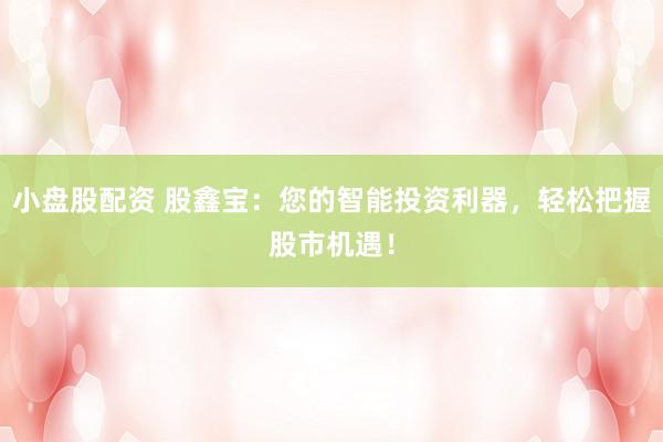小盘股配资 股鑫宝：您的智能投资利器，轻松把握股市机遇！